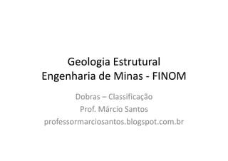 Geologia Estrutural
Engenharia de Minas - FINOMEngenharia de Minas - FINOM
Dobras – Classificação
Prof. Márcio Santos
professormarciosantos.blogspot.com.br
 