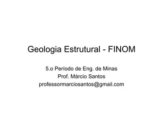 Geologia Estrutural - FINOM
5.o Período de Eng. de Minas
Prof. Márcio Santos
professormarciosantos@gmail.com
 