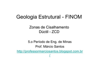 Geologia Estrutural - FINOM
Zonas de Cisalhamento
Dúctil - ZCD
5.o Período de Eng. de Minas
Prof. Márcio Santos
http://professormarciosantos.blogspot.com.br
/
 