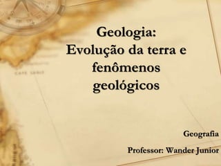 Geologia:
Evolução da terra e
fenômenos
geológicos
Geografia
Professor: Wander Junior
 