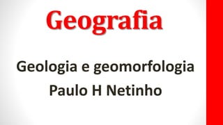 Geografia
Geologia e geomorfologia
Paulo H Netinho
 