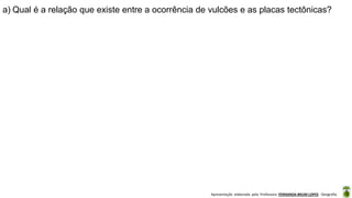 Apresentação elaborada pela Professora FERNANDA BRUM LOPES - Geografia
a) Qual é a relação que existe entre a ocorrência de vulcões e as placas tectônicas?
 