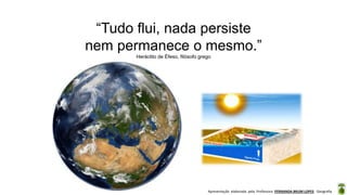 Apresentação elaborada pela Professora FERNANDA BRUM LOPES - Geografia
“Tudo flui, nada persiste
nem permanece o mesmo.”
Heráclito de Éfeso, filósofo grego
 