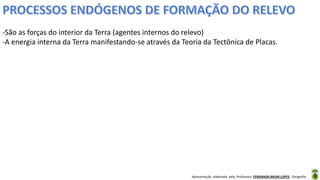 Apresentação elaborada pela Professora FERNANDA BRUM LOPES - Geografia
-São as forças do interior da Terra (agentes internos do relevo)
-A energia interna da Terra manifestando-se através da Teoria da Tectônica de Placas.
 