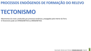 Apresentação elaborada pela Professora FERNANDA BRUM LOPES - Geografia
-Movimentos da crosta produzidos por processos tectônicos, propagados pelo interior da Terra.
-O Tectonismo pode ser EPIROGENÉTICO ou OROGENÉTICO.
 