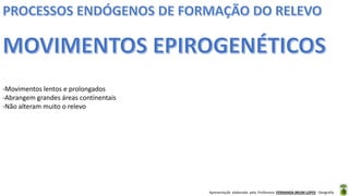 Apresentação elaborada pela Professora FERNANDA BRUM LOPES - Geografia
-Movimentos lentos e prolongados
-Abrangem grandes áreas continentais
-Não alteram muito o relevo
 