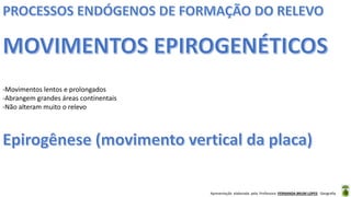 Apresentação elaborada pela Professora FERNANDA BRUM LOPES - Geografia
-Movimentos lentos e prolongados
-Abrangem grandes áreas continentais
-Não alteram muito o relevo
 