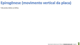 Apresentação elaborada pela Professora FERNANDA BRUM LOPES - Geografia
•não produz dobras ou falhas;
 