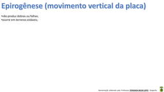 Apresentação elaborada pela Professora FERNANDA BRUM LOPES - Geografia
•não produz dobras ou falhas;
•ocorre em terrenos estáveis;
 