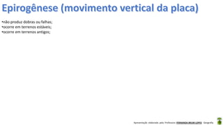 Apresentação elaborada pela Professora FERNANDA BRUM LOPES - Geografia
•não produz dobras ou falhas;
•ocorre em terrenos estáveis;
•ocorre em terrenos antigos;
 