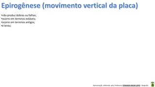 Apresentação elaborada pela Professora FERNANDA BRUM LOPES - Geografia
•não produz dobras ou falhas;
•ocorre em terrenos estáveis;
•ocorre em terrenos antigos;
•é lento;
 