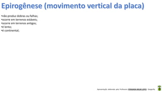 Apresentação elaborada pela Professora FERNANDA BRUM LOPES - Geografia
•não produz dobras ou falhas;
•ocorre em terrenos estáveis;
•ocorre em terrenos antigos;
•é lento;
•é continental;
 