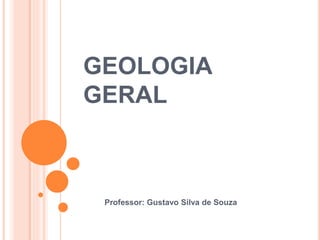 GEOLOGIA
GERAL
Professor: Gustavo Silva de Souza
 