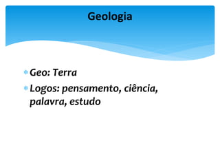 Geo: Terra
Logos: pensamento, ciência,
palavra, estudo
Geologia
 