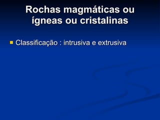Rochas magmáticas ou ígneas ou cristalinas Classificação : intrusiva e extrusiva 