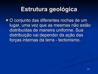 Estrutura geológica O conjunto das diferentes rochas de um lugar, uma vez que as mesmas não estão distribuídas de maneira uniforme. Sua distribuição vai depender da ação das forças internas da terra - tectonismo. 