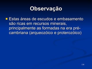 Observação Estas áreas de escudos e embasamento são ricas em recursos minerais, principalmente as formadas na era pré-cambriana (arqueozóico e proterozóico)  