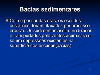 Bacias sedimentares Com o passar das eras, os escudos cristalinos  foram atacados pôr processo erosivo. Os sedimentos assim produzidos e transportados pelo ventos acumularam-se em depressões existentes na superfície dos escudos(bacias).  