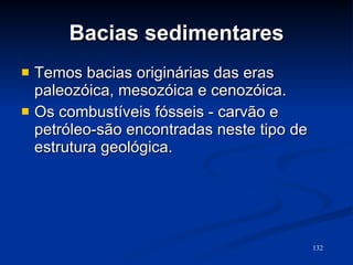 Bacias sedimentares Temos bacias originárias das eras paleozóica, mesozóica e cenozóica. Os combustíveis fósseis - carvão e petróleo-são encontradas neste tipo de estrutura geológica.  