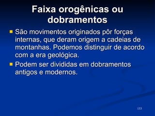 Faixa orogênicas ou dobramentos São movimentos originados pôr forças internas, que deram origem a cadeias de montanhas. Podemos distinguir de acordo com a era geológica.  Podem ser divididas em dobramentos antigos e modernos. 