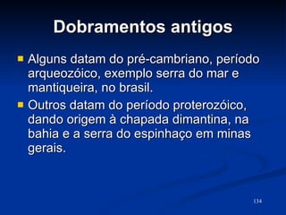 Dobramentos antigos Alguns datam do pré-cambriano, período arqueozóico, exemplo serra do mar e mantiqueira, no brasil.  Outros datam do período proterozóico, dando origem à chapada dimantina, na bahia e a serra do espinhaço em minas gerais.  