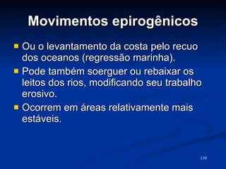 Movimentos epirogênicos Ou o levantamento da costa pelo recuo dos oceanos (regressão marinha).  Pode também soerguer ou rebaixar os leitos dos rios, modificando seu trabalho erosivo. Ocorrem em áreas relativamente mais estáveis.  