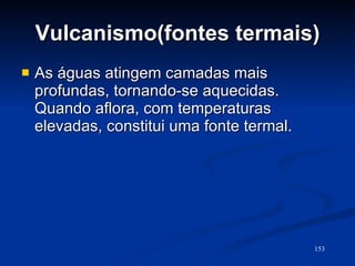 Vulcanismo(fontes termais) As águas atingem camadas mais profundas, tornando-se aquecidas. Quando aflora, com temperaturas elevadas, constitui uma fonte termal.  