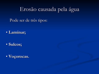 Erosão causada pela água Pode ser de três tipos: •  Laminar; •  Sulcos; •  Voçorocas. 
