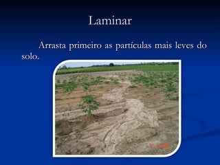 Laminar  Arrasta primeiro as partículas mais leves do solo. 