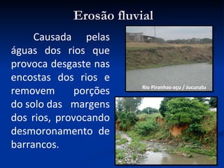 Erosão fluvial Causada pelas águas dos rios que provoca desgaste nas encostas dos rios e removem porções do solo das margens dos rios, provocando desmoronamento de barrancos. Rio Piranhas-açu / Jucurutu 