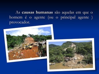 As  causas humanas  são aquelas em que o homem é o agente (ou o principal agente ) provocador. 