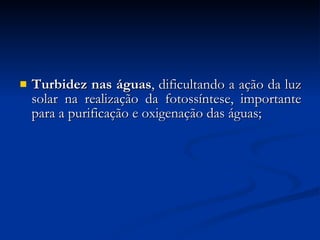 Turbidez nas águas , dificultando a ação da luz solar na realização da fotossíntese, importante para a purificação e oxigenação das águas; 