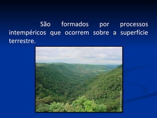 São formados por processos intempéricos que ocorrem sobre a superfície terrestre. 