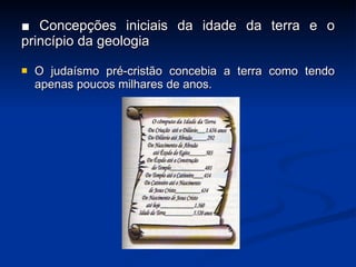 ■  Concepções iniciais da idade da terra e o princípio da geologia O judaísmo pré-cristão concebia a terra como tendo apenas poucos milhares de anos. 