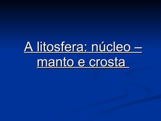 A litosfera: núcleo – manto e crosta  