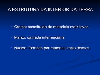 Crosta: constituída de materiais mais leves Manto: camada intermediária Núcleo: formado pôr materiais mais densos. A ESTRUTURA DA INTERIOR DA TERRA 
