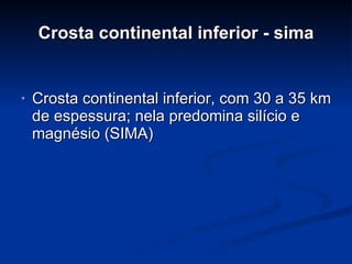 Crosta continental inferior - sima Crosta continental inferior, com 30 a 35 km de espessura; nela predomina silício e magnésio (SIMA) 