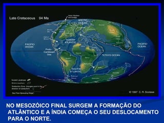 NO MESOZÓICO FINAL SURGEM A FORMAÇÃO DO ATLÂNTICO E A ÍNDIA COMEÇA O SEU DESLOCAMENTO PARA O NORTE. 