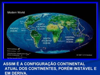 ASSIM É A CONFIGURAÇÃO CONTINENTAL ATUAL DOS CONTINENTES, PORÉM INSTÁVEL E EM DERIVA. 