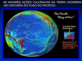 AS MAIORES AÇÕES VULCÂNICAS DA TERRA OCORREM NO CINTURÃO DO FOGO DO PACÍFICO. 