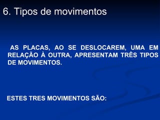 6. Tipos de movimentos AS PLACAS, AO SE DESLOCAREM, UMA EM RELAÇÃO À OUTRA, APRESENTAM TRÊS TIPOS DE MOVIMENTOS. ESTES TRES MOVIMENTOS SÃO: 