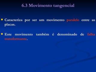 Caracteriza por ser um movimento  paralelo  entre as placas. 6.3 Movimento tangencial Este movimento também é denominado de  falha transformante . 
