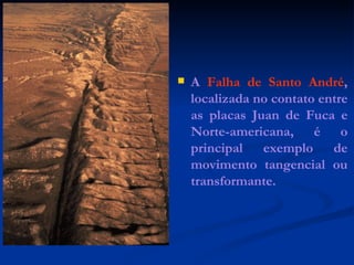 A  Falha de   Santo André , localizada no contato entre as placas Juan de Fuca e Norte-americana, é o principal exemplo de movimento tangencial ou transformante. 