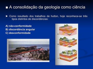 ■  A consolidação da geologia como ciência ►  Como resultado dos trabalhos de hutton, hoje reconhece-se três tipos distintos de discordâncias: A) não-conformidade B) discordância angular C) desconformidade 