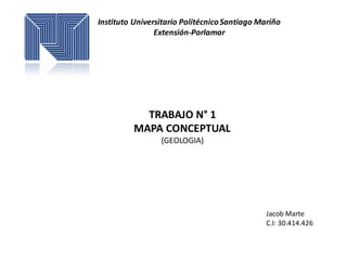 Instituto Universitario PolitécnicoSantiago Mariño
Extensión-Porlamar
TRABAJO N° 1
MAPA CONCEPTUAL
(GEOLOGIA)
Jacob Marte
C.I: 30.414.426
 