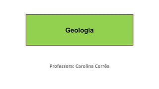 Geologia
Professora: Carolina Corrêa
 