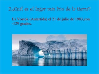 2.¿Cuál es el lugar más frío de la tierra?
Es Vostok (Antártida) el 21 de julio de 1983,con
-129 grados.
 