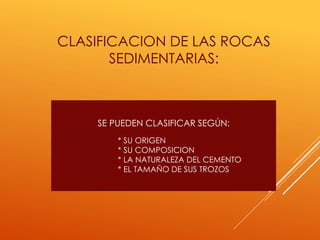 CLASIFICACION DE LAS ROCAS
SEDIMENTARIAS:
SE PUEDEN CLASIFICAR SEGÚN:
* SU ORIGEN
* SU COMPOSICION
* LA NATURALEZA DEL CEMENTO
* EL TAMAÑO DE SUS TROZOS
 