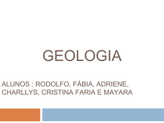 GEOLOGIA
ALUNOS : RODOLFO, FÁBIA, ADRIENE,
CHARLLYS, CRISTINA FARIA E MAYARA
 
