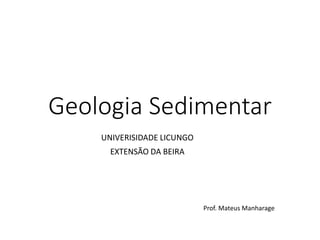 Geologia Sedimentar
Prof. Mateus Manharage
UNIVERISIDADE LICUNGO
EXTENSÃO DA BEIRA
 